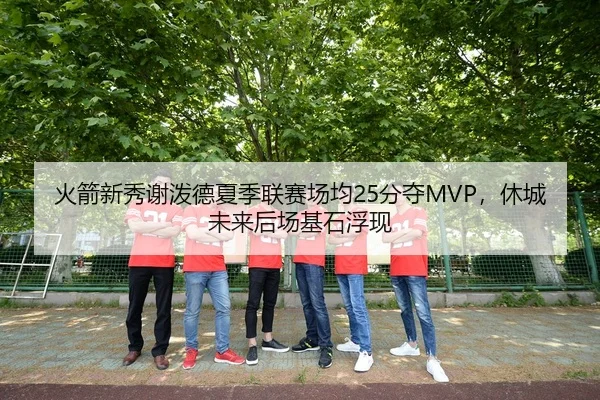 火箭新秀谢泼德夏季联赛场均25分夺MVP，休城未来后场基石浮现