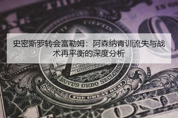 史密斯罗转会富勒姆：阿森纳青训流失与战术再平衡的深度分析